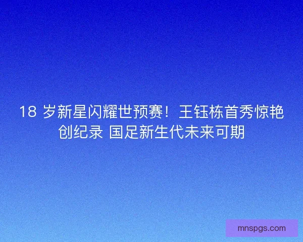 18 岁新星闪耀世预赛！王钰栋首秀惊艳创纪录 国足新生代未来可期