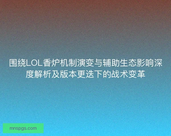 围绕LOL香炉机制演变与辅助生态影响深度解析及版本更迭下的战术变革