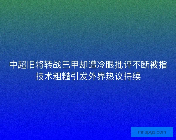 中超旧将转战巴甲却遭冷眼批评不断被指技术粗糙引发外界热议持续