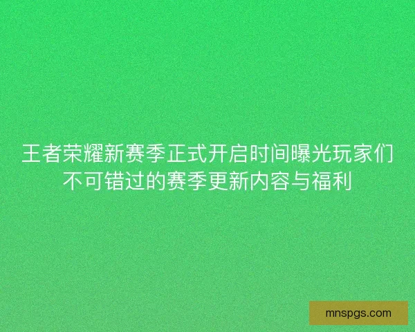 王者荣耀新赛季正式开启时间曝光玩家们不可错过的赛季更新内容与福利