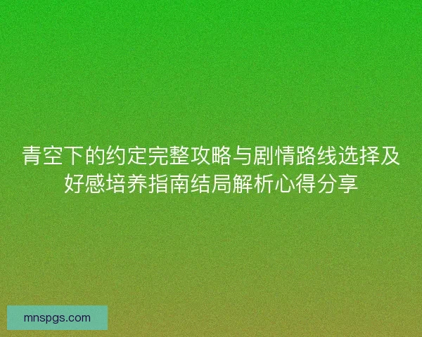青空下的约定完整攻略与剧情路线选择及好感培养指南结局解析心得分享