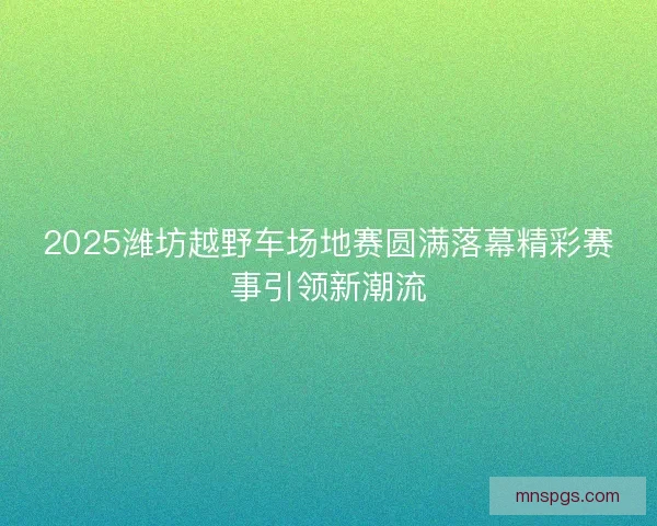 2025潍坊越野车场地赛圆满落幕精彩赛事引领新潮流