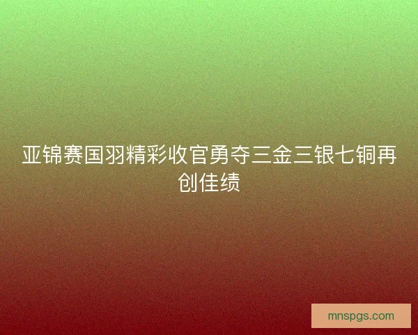 亚锦赛国羽精彩收官勇夺三金三银七铜再创佳绩
