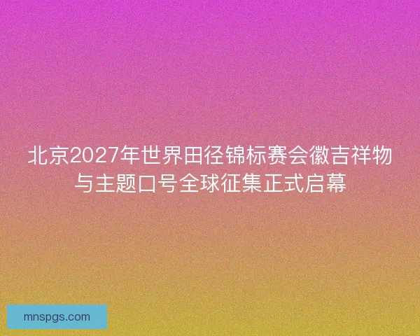北京2027年世界田径锦标赛会徽吉祥物与主题口号全球征集正式启幕