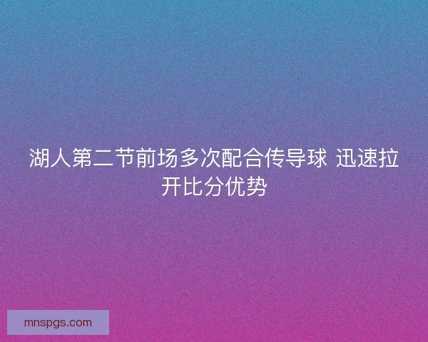 湖人第二节前场多次配合传导球 迅速拉开比分优势